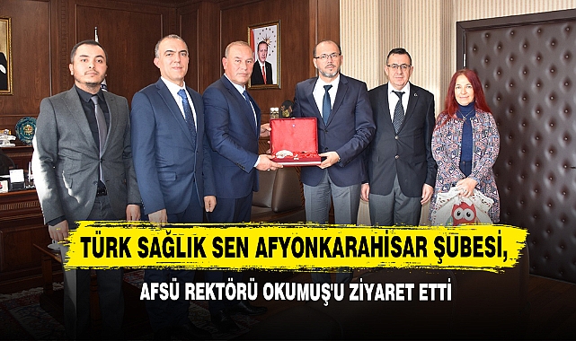 Türk Sağlık Sen Afyonkarahisar Şubesi, AFSÜ Rektörü Okumuş'u Ziyaret Etti