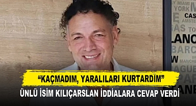Ünlü İsim Kılıçarslan İddialara Cevap Verdi “Kaçmadım, Yaralıları Kurtardım”