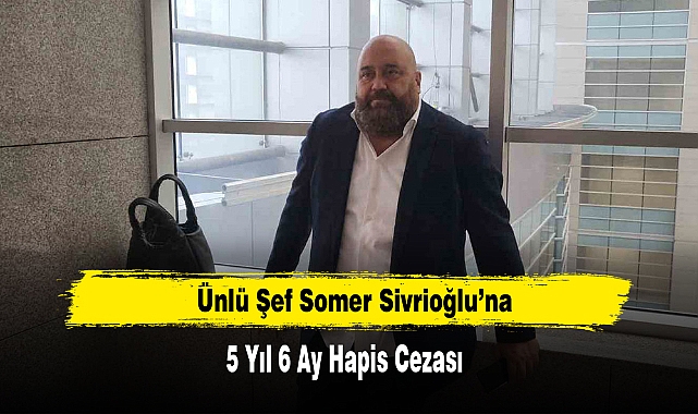 Ünlü Şef Somer Sivrioğlu’na 5 Yıl 6 Ay Hapis Cezası