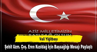 Vali Yiğitbaşı, Şehit Uzm. Çvş. Eren Kızıldağ İçin Başsağlığı Mesajı Paylaştı