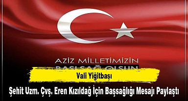 Vali Yiğitbaşı, Şehit Uzm. Çvş. Eren Kızıldağ İçin Başsağlığı Mesajı Paylaştı
