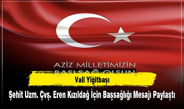 Vali Yiğitbaşı, Şehit Uzm. Çvş. Eren Kızıldağ İçin Başsağlığı Mesajı Paylaştı