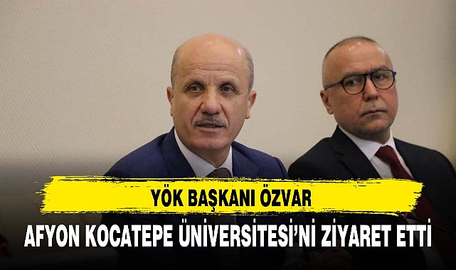 YÖK BAŞKANI ÖZVAR, AFYON KOCATEPE ÜNİVERSİTESİ’Nİ ZİYARET ETTİ