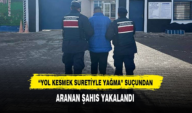 “YOL KESMEK SURETİYLE YAĞMA” SUÇUNDAN ARANAN ŞAHIS YAKALANDI
