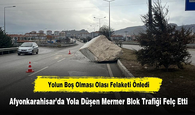 Yolun Boş Olması Olası Felaketi Önledi! Afyonkarahisar’da Yola Düşen Mermer Blok Trafiği Felç Etti