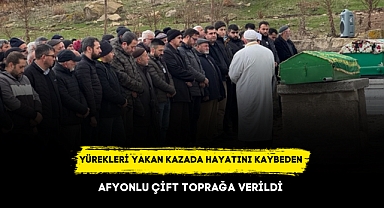 YÜREKLERİ YAKAN KAZADA HAYATINI KAYBEDEN AFYONLU ÇİFT TOPRAĞA VERİLDİ