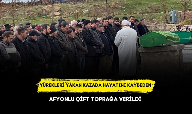 YÜREKLERİ YAKAN KAZADA HAYATINI KAYBEDEN  AFYONLU ÇİFT TOPRAĞA VERİLDİ