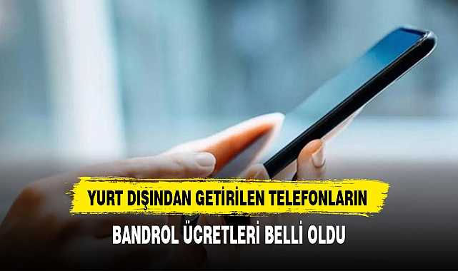 YURT DIŞINDAN GETİRİLEN TELEFONLARIN BANDROL ÜCRETLERİ BELLİ OLDU