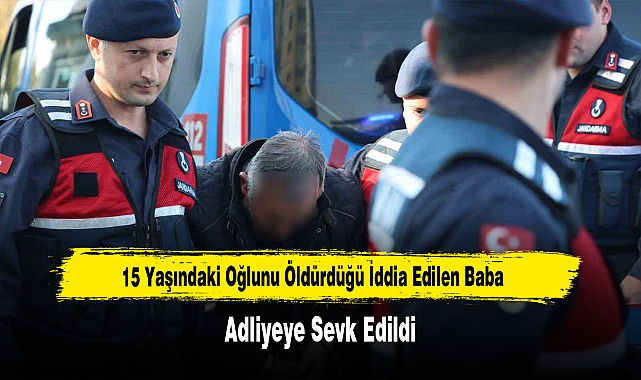 15 Yaşındaki Oğlunu Öldürdüğü İddia Edilen Baba Adliyeye Sevk Edildi