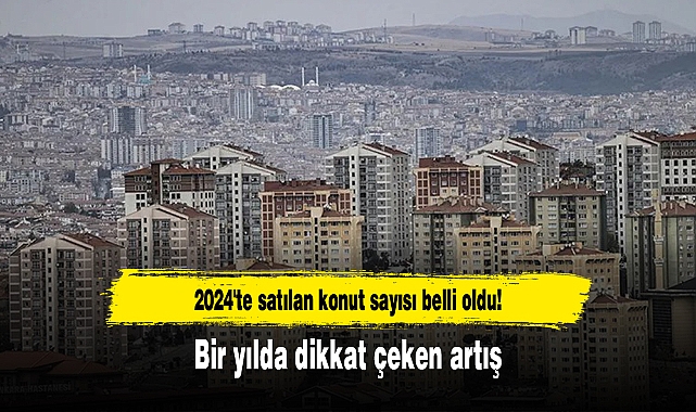 2024'te satılan konut sayısı belli oldu! Bir yılda dikkat çeken artış