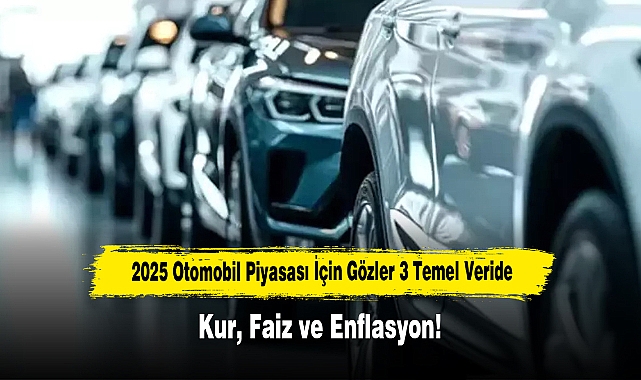 2025 Otomobil Piyasası İçin Gözler 3 Temel Veride: Kur, Faiz ve Enflasyon!