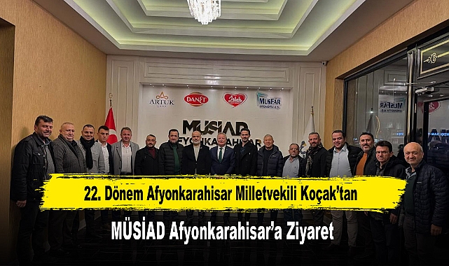22. Dönem Afyonkarahisar Milletvekili Koçak'tan, MÜSİAD Afyonkarahisar'a Ziyaret