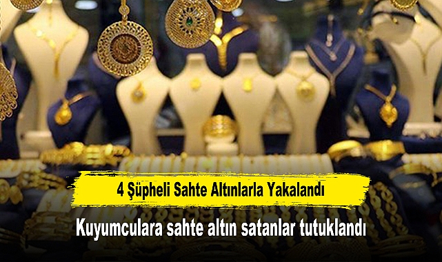 4 Şüpheli Sahte Altınlarla Yakalandı: Kuyumculara sahte altın satanlar tutuklandı