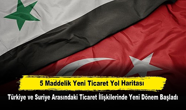5 Maddelik Yeni Ticaret Yol Haritası  Türkiye ve Suriye Arasındaki Ticaret İlişkilerinde Yeni Dönem Başladı