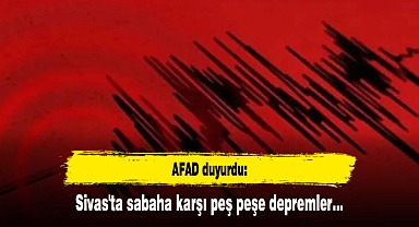 AFAD duyurdu: Sivas'ta sabaha karşı peş peşe depremler...