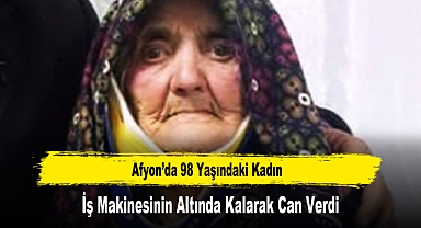 Afyon'da 98 Yaşındaki Kadın, İş Makinesinin Altında Kalarak Can Verdi