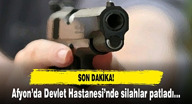 Afyon'da Devlet Hastanesi'nde silahlar patladı!