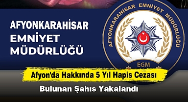 Afyon'da Hakkında 5 Yıl Hapis Cezası Bulunan Şahıs Yakalandı