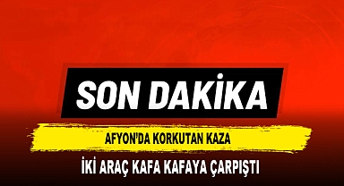 Afyon'da Korkutan Kaza İki Araç Kafa Kafaya Çarpıştı