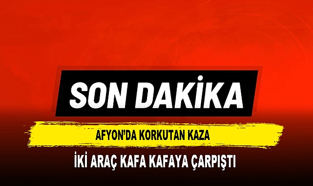 Afyon'da Korkutan Kaza İki Araç Kafa Kafaya Çarpıştı