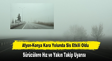 Afyon-Konya Kara Yolunda Sis Etkili Oldu: Sürücülere Hız ve Yakın Takip Uyarısı