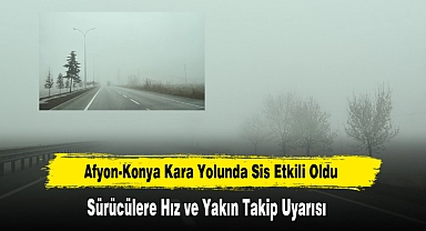 Afyon-Konya Kara Yolunda Sis Etkili Oldu: Sürücülere Hız ve Yakın Takip Uyarısı