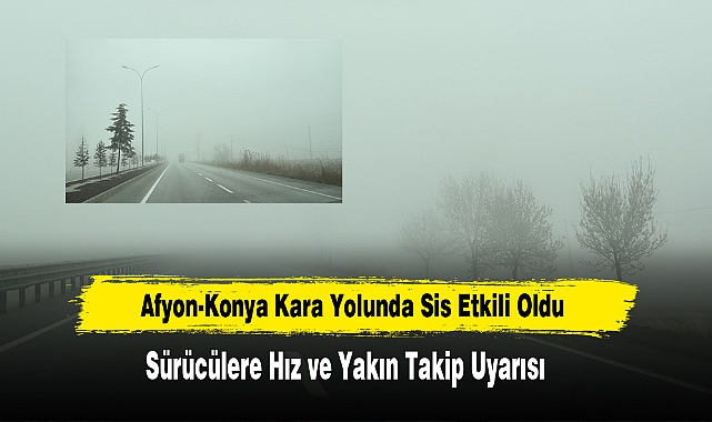 Afyon-Konya Kara Yolunda Sis Etkili Oldu: Sürücülere Hız ve Yakın Takip Uyarısı