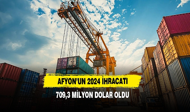 Afyon’un 2024 İhracatı 709,3 Milyon Dolar Oldu