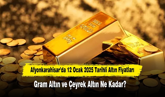 Afyonkarahisar’da 12 Ocak 2025 Tarihli Altın Fiyatları: Gram Altın ve Çeyrek Altın Ne Kadar?