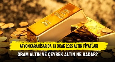 AFYONKARAHİSAR’DA 13 OCAK 2025 TARİHLİ ALTIN FİYATLARI