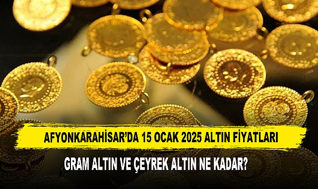 AFYONKARAHİSAR’DA 15 OCAK 2025 ALTIN FİYATLARI