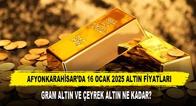 AFYONKARAHİSAR’DA 16 OCAK 2025 ALTIN FİYATLARI