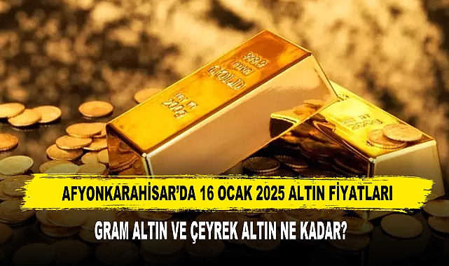 AFYONKARAHİSAR’DA 16 OCAK 2025 ALTIN FİYATLARI