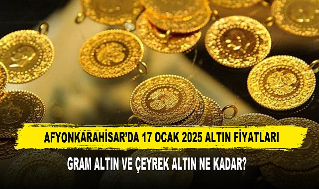 AFYONKARAHİSAR’DA 17 OCAK 2025 ALTIN FİYATLARI
