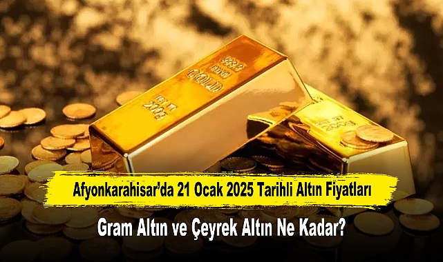 Afyonkarahisar’da 21 Ocak 2025 Tarihli Altın Fiyatları: Gram Altın ve Çeyrek Altın Ne Kadar?
