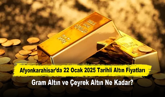 Afyonkarahisar’da 22 Ocak 2025 Tarihli Altın Fiyatları: Gram Altın ve Çeyrek Altın Ne Kadar?