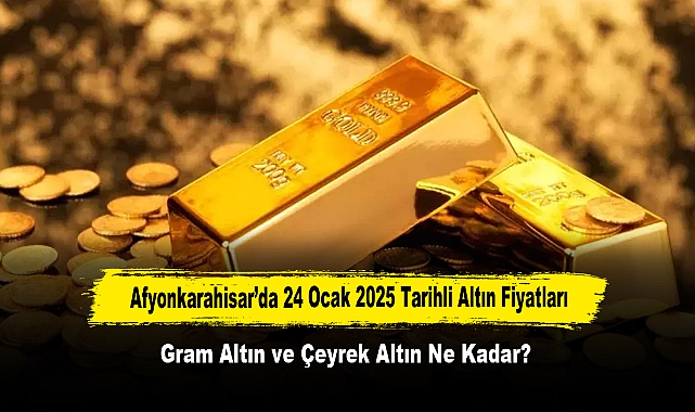 Afyonkarahisar’da 24 Ocak 2025 Tarihli Altın Fiyatları: Gram Altın ve Çeyrek Altın Ne Kadar?