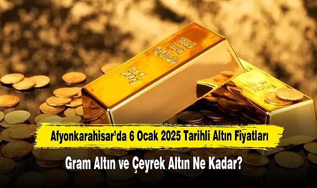Afyonkarahisar’da 6 Ocak 2025 Tarihli Altın Fiyatları: Gram Altın ve Çeyrek Altın Ne Kadar?
