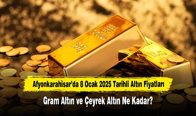 Afyonkarahisar’da 8 Ocak 2025 Tarihli Altın Fiyatları: Gram Altın ve Çeyrek Altın Ne Kadar?