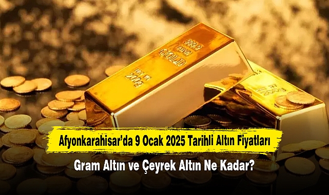 Afyonkarahisar’da 9 Ocak 2025 Tarihli Altın Fiyatları: Gram Altın ve Çeyrek Altın Ne Kadar?