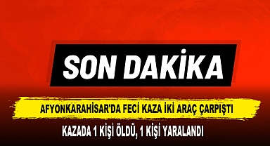Afyonkarahisar'da Feci Kaza İki Araç Çarpıştı: 1 Ölü, 1 Yaralı