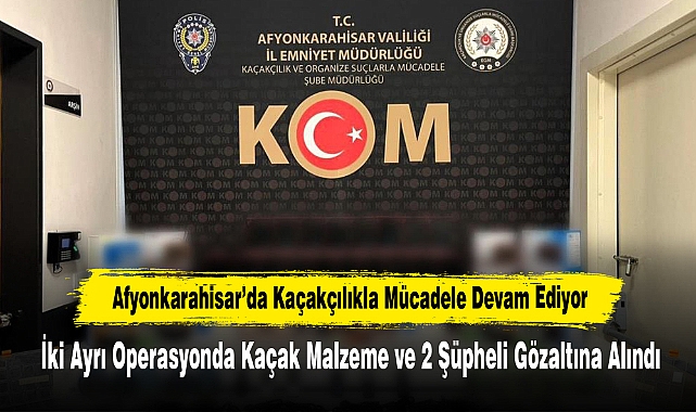 Afyonkarahisar’da Kaçakçılıkla Mücadele Devam Ediyor: İki Ayrı Operasyonda Kaçak Malzeme ve 2 Şüpheli Gözaltına Alındı