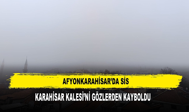 Afyonkarahisar’da Sis, Karahisar Kalesi’ni Gözlerden Kayboldu