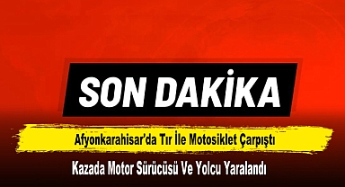 Afyonkarahisar'da Tır İle Motosiklet Çarpıştı: 2 Yaralı