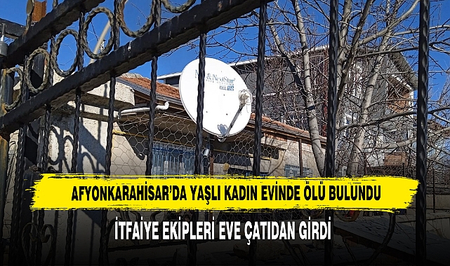 AFYONKARAHİSAR’DA YAŞLI KADIN EVİNDE ÖLÜ BULUNDU