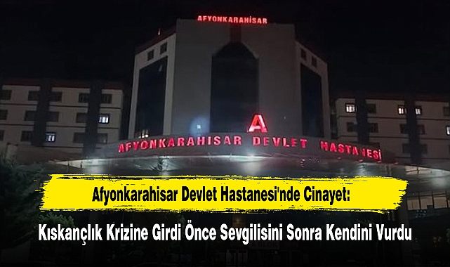 Afyonkarahisar Devlet Hastanesi'nde Cinayet: Kıskançlık Krizine Girdi Önce Sevgilisini Sonra Kendini Vurdu