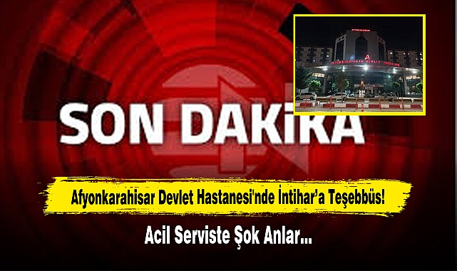 Afyonkarahisar Devlet Hastanesi'nde İntihar’a Teşebbüs! Acil Serviste Şok Anlar…