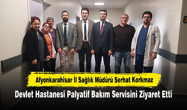 Afyonkarahisar İl Sağlık Müdürü Serhat Korkmaz, Devlet Hastanesi Palyatif Bakım Servisini Ziyaret Etti