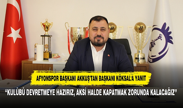 AFYONSPOR BAŞKANI AKKUŞ'TAN BAŞKANI KÖKSAL'A YANIT:  “KULÜBÜ DEVRETMEYE HAZIRIZ, AKSİ HALDE KAPATMAK ZORUNDA KALACAĞIZ”