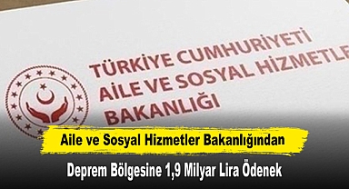 Aile ve Sosyal Hizmetler Bakanlığından Deprem Bölgesine 1,9 Milyar Lira Ödenek